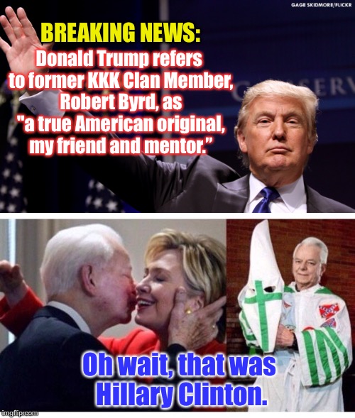 THE REAL TIES TO WHITE SUPREMACY | BREAKING NEWS:; Donald Trump refers to former KKK Clan Member, Robert Byrd, as "a true American original, my friend and mentor.”; Oh wait, that was Hillary Clinton. | image tagged in donald trump,hillary clinton,kkk,nazi,white supremacy,robert byrd | made w/ Imgflip meme maker