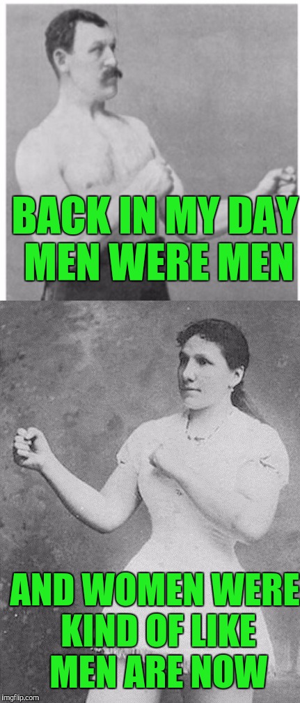 BACK IN MY DAY MEN WERE MEN; AND WOMEN WERE KIND OF LIKE MEN ARE NOW | image tagged in overly manly man,overly manly woman | made w/ Imgflip meme maker