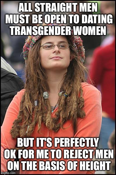 College Liberal Meme | ALL STRAIGHT MEN MUST BE OPEN TO DATING TRANSGENDER WOMEN; BUT IT'S PERFECTLY OK FOR ME TO REJECT MEN ON THE BASIS OF HEIGHT | image tagged in memes,college liberal | made w/ Imgflip meme maker