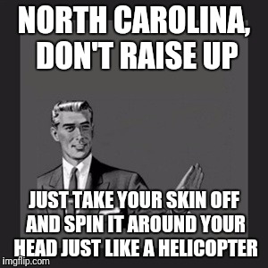 Spin it fast enough and you can't tell a white one from a black one | NORTH CAROLINA, DON'T RAISE UP; JUST TAKE YOUR SKIN OFF AND SPIN IT AROUND YOUR HEAD JUST LIKE A HELICOPTER | image tagged in memes,kill yourself guy | made w/ Imgflip meme maker