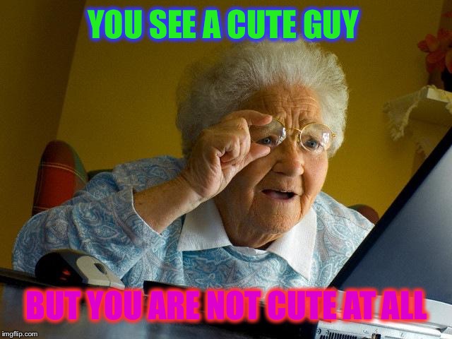 Grandma Finds The Internet | YOU SEE A CUTE GUY; BUT YOU ARE NOT CUTE AT ALL | image tagged in memes,grandma finds the internet | made w/ Imgflip meme maker
