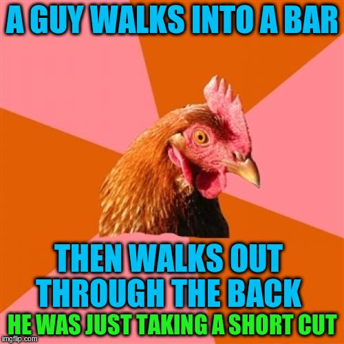 Anti Joke Chicken | A GUY WALKS INTO A BAR; THEN WALKS OUT THROUGH THE BACK; HE WAS JUST TAKING A SHORT CUT | image tagged in memes,anti joke chicken,funny | made w/ Imgflip meme maker