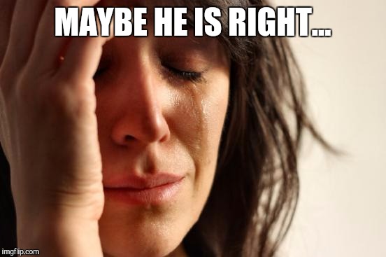 First World Problems Meme | MAYBE HE IS RIGHT... | image tagged in memes,first world problems | made w/ Imgflip meme maker