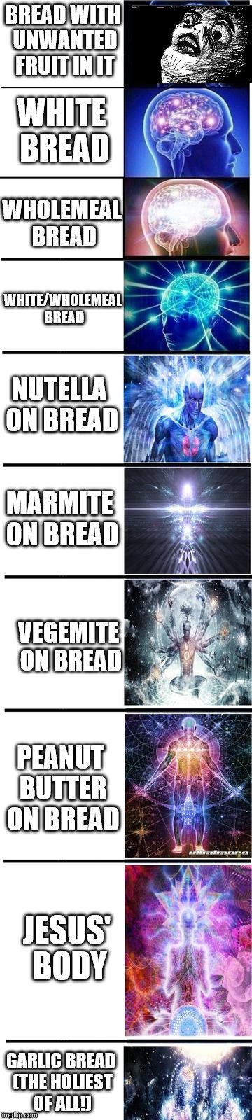 The Bread OF LIFE | BREAD WITH UNWANTED FRUIT IN IT; WHITE BREAD; WHOLEMEAL BREAD; WHITE/WHOLEMEAL BREAD; NUTELLA ON BREAD; MARMITE ON BREAD; VEGEMITE ON BREAD; PEANUT BUTTER ON BREAD; JESUS' BODY; GARLIC BREAD (THE HOLIEST OF ALL!) | image tagged in expanding brain,memes,dank memes,garlic bread,bread | made w/ Imgflip meme maker