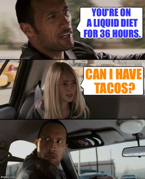 The Rock Driving | YOU'RE ON A LIQUID DIET FOR 36 HOURS. CAN I HAVE TACOS? | image tagged in memes,the rock driving | made w/ Imgflip meme maker