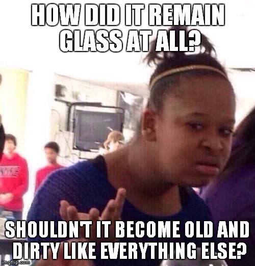 Black Girl Wat Meme | HOW DID IT REMAIN GLASS AT ALL? SHOULDN'T IT BECOME OLD AND DIRTY LIKE EVERYTHING ELSE? | image tagged in memes,black girl wat | made w/ Imgflip meme maker