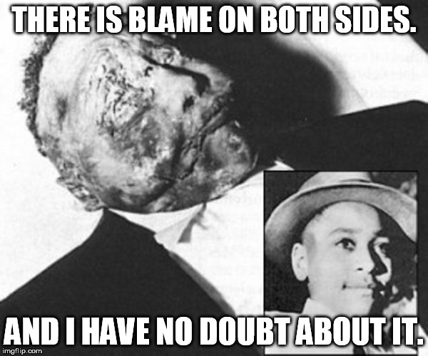 The woman that accused Emmett Till of whistling at her is still alive and admitted her story was made up. | THERE IS BLAME ON BOTH SIDES. AND I HAVE NO DOUBT ABOUT IT. | image tagged in racism | made w/ Imgflip meme maker