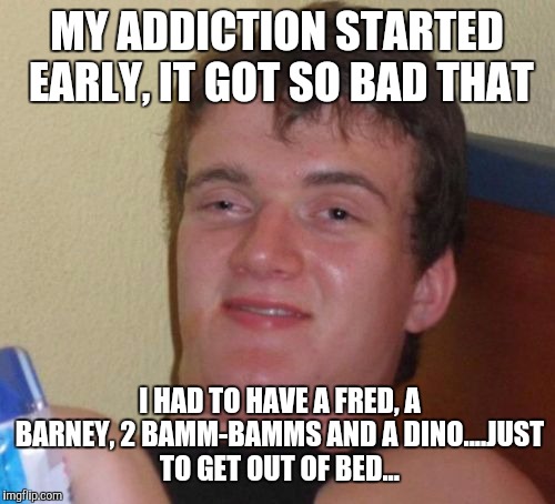 10 guy's tale | MY ADDICTION STARTED EARLY, IT GOT SO BAD THAT; I HAD TO HAVE A FRED, A BARNEY, 2 BAMM-BAMMS AND A DINO....JUST TO GET OUT OF BED... | image tagged in memes,10 guy,funny,drugs,flintstones | made w/ Imgflip meme maker
