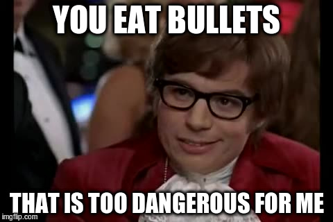 YOU EAT BULLETS THAT IS TOO DANGEROUS FOR ME | made w/ Imgflip meme maker