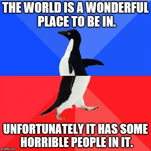 Socially Awkward Awesome Penguin | THE WORLD IS A WONDERFUL PLACE TO BE IN. UNFORTUNATELY IT HAS SOME HORRIBLE PEOPLE IN IT. | image tagged in memes,socially awkward awesome penguin | made w/ Imgflip meme maker