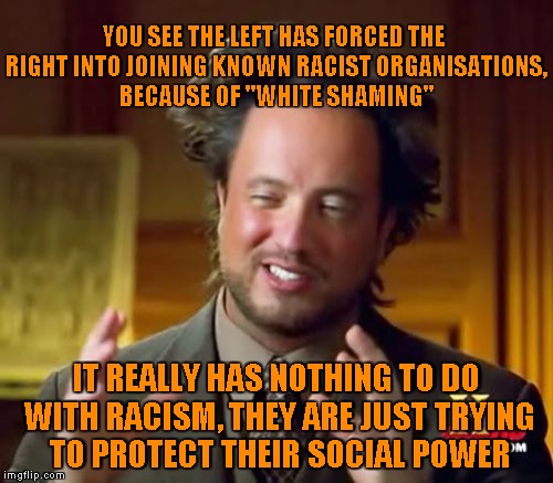Irony?  | YOU SEE THE LEFT HAS FORCED THE RIGHT INTO JOINING KNOWN RACIST ORGANISATIONS, BECAUSE OF "WHITE SHAMING"; IT REALLY HAS NOTHING TO DO WITH RACISM, THEY ARE JUST TRYING TO PROTECT THEIR SOCIAL POWER | image tagged in memes,ancient aliens,ironic | made w/ Imgflip meme maker