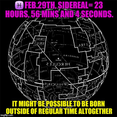 ♓FEB.29TH,
SIDEREAL= 23 HOURS, 56 MINS AND 4 SECONDS. IT MIGHT BE POSSIBLE TO BE BORN OUTSIDE OF REGULAR TIME ALTOGETHER | made w/ Imgflip meme maker