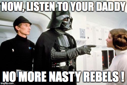 darth vader leia | NOW, LISTEN TO YOUR DADDY; NO MORE NASTY REBELS ! | image tagged in darth vader leia | made w/ Imgflip meme maker