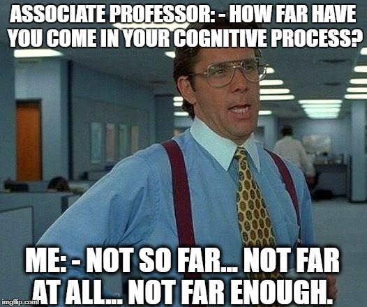 That Would Be Great | ASSOCIATE PROFESSOR: - HOW FAR HAVE YOU COME IN YOUR COGNITIVE PROCESS? ME: - NOT SO FAR... NOT FAR AT ALL... NOT FAR ENOUGH. | image tagged in memes,that would be great | made w/ Imgflip meme maker