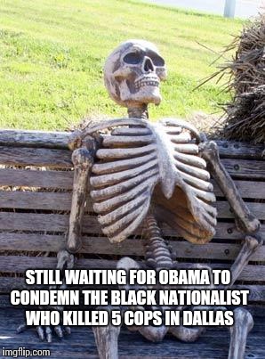 Waiting Skeleton | STILL WAITING FOR OBAMA TO CONDEMN THE BLACK NATIONALIST WHO KILLED 5 COPS IN DALLAS | image tagged in memes,waiting skeleton | made w/ Imgflip meme maker