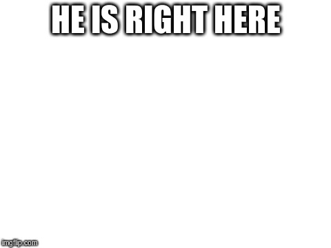 HE IS RIGHT HERE | made w/ Imgflip meme maker