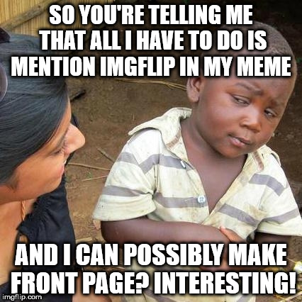 Third World Skeptical Kid Meme | SO YOU'RE TELLING ME THAT ALL I HAVE TO DO IS MENTION IMGFLIP IN MY MEME; AND I CAN POSSIBLY MAKE FRONT PAGE? INTERESTING! | image tagged in memes,third world skeptical kid | made w/ Imgflip meme maker