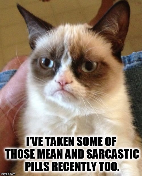 Grumpy Cat Meme | I'VE TAKEN SOME OF THOSE MEAN AND SARCASTIC PILLS RECENTLY TOO. | image tagged in memes,grumpy cat | made w/ Imgflip meme maker