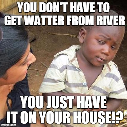 Third World Skeptical Kid | YOU DON'T HAVE TO GET WATTER FROM RIVER; YOU JUST HAVE IT ON YOUR HOUSE!? | image tagged in memes,third world skeptical kid | made w/ Imgflip meme maker