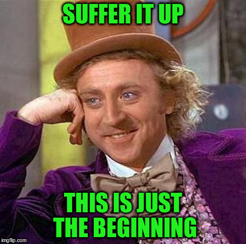 Creepy Condescending Wonka Meme | SUFFER IT UP THIS IS JUST THE BEGINNING | image tagged in memes,creepy condescending wonka | made w/ Imgflip meme maker