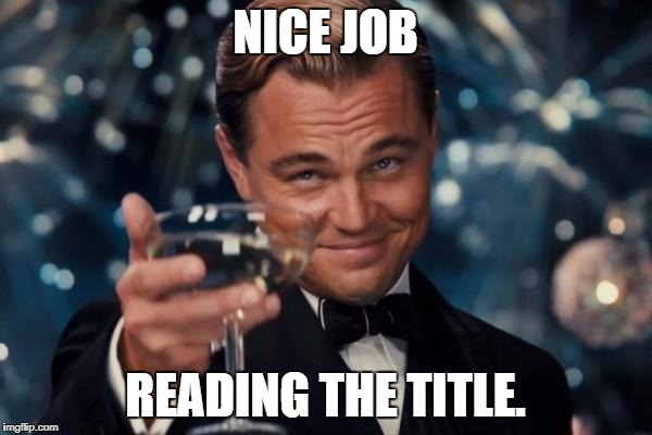 Leonardo Dicaprio Cheers Meme | NICE JOB READING THE TITLE. | image tagged in memes,leonardo dicaprio cheers | made w/ Imgflip meme maker