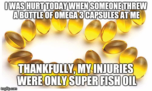 Omega 3 capsules | I WAS HURT TODAY WHEN SOMEONE THREW A BOTTLE OF OMEGA 3 CAPSULES AT ME; THANKFULLY, MY INJURIES WERE ONLY SUPER FISH OIL | image tagged in omega 3 capsules | made w/ Imgflip meme maker