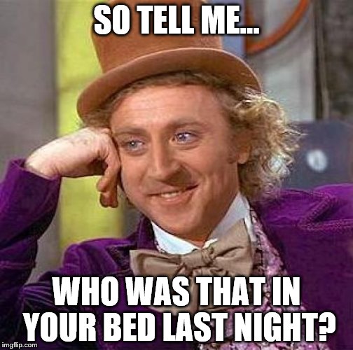 Creepy Condescending Wonka Meme | SO TELL ME... WHO WAS THAT IN YOUR BED LAST NIGHT? | image tagged in memes,creepy condescending wonka | made w/ Imgflip meme maker