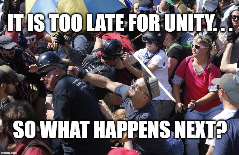 It is TOO LATE for UNITY | IT IS TOO LATE FOR UNITY. . . SO WHAT HAPPENS NEXT? | image tagged in politics,political meme,political,charlottesville,riots | made w/ Imgflip meme maker