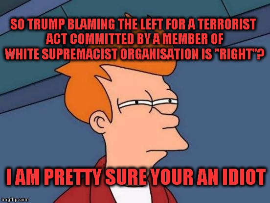 Futurama Fry Meme | SO TRUMP BLAMING THE LEFT FOR A TERRORIST ACT COMMITTED BY A MEMBER OF WHITE SUPREMACIST ORGANISATION IS "RIGHT"? I AM PRETTY SURE YOUR AN I | image tagged in memes,futurama fry | made w/ Imgflip meme maker