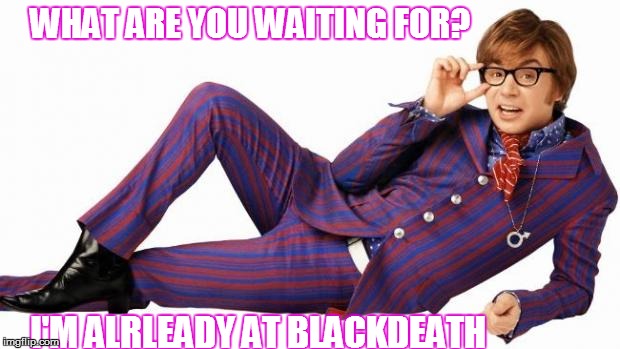 Austin powers | WHAT ARE YOU WAITING FOR? I'M ALRLEADY AT BLACKDEATH | image tagged in austin powers | made w/ Imgflip meme maker