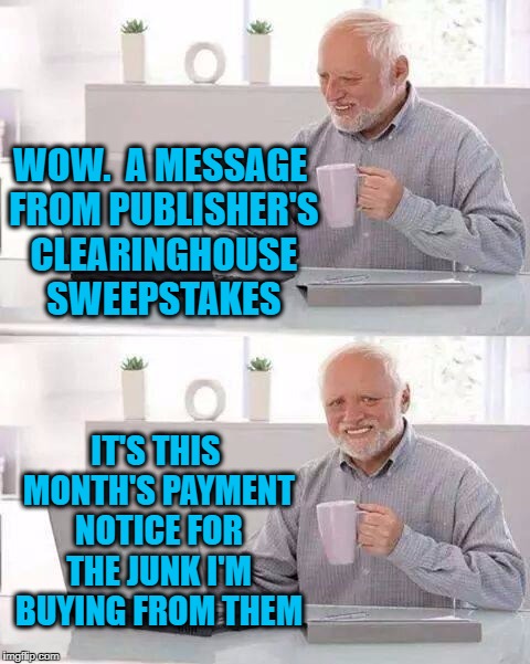 Hide the Pain Harold Meme | WOW.  A MESSAGE FROM PUBLISHER'S CLEARINGHOUSE SWEEPSTAKES; IT'S THIS MONTH'S PAYMENT NOTICE FOR THE JUNK I'M BUYING FROM THEM | image tagged in memes,hide the pain harold | made w/ Imgflip meme maker