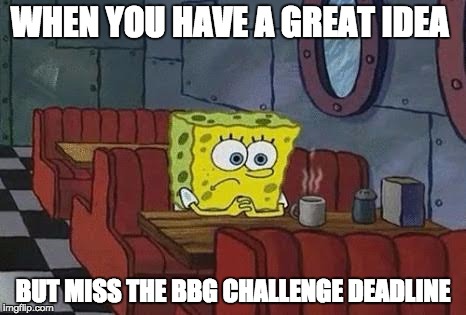 Lonely Spongebob | WHEN YOU HAVE A GREAT IDEA; BUT MISS THE BBG CHALLENGE DEADLINE | image tagged in lonely spongebob | made w/ Imgflip meme maker