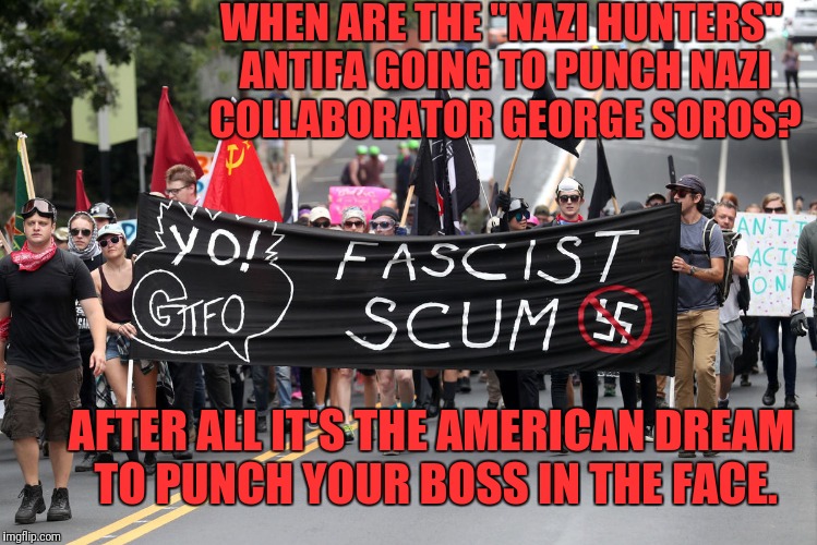 My Boss is a Nazi | WHEN ARE THE "NAZI HUNTERS" ANTIFA GOING TO PUNCH NAZI COLLABORATOR GEORGE SOROS? AFTER ALL IT'S THE AMERICAN DREAM TO PUNCH YOUR BOSS IN THE FACE. | image tagged in george soros,antifa | made w/ Imgflip meme maker