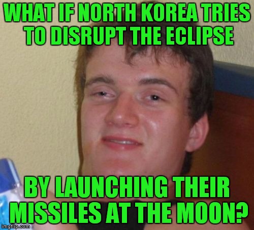 There have been some stupid comments on the web regarding both NK and the eclipse. | WHAT IF NORTH KOREA TRIES TO DISRUPT THE ECLIPSE; BY LAUNCHING THEIR MISSILES AT THE MOON? | image tagged in memes,10 guy,solar eclipse,north korea,missile | made w/ Imgflip meme maker