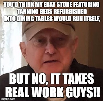 Dan For Memes | YOU'D THINK MY EBAY STORE FEATURING TANNING BEDS REFURBISHED INTO DINING TABLES WOULD RUN ITSELF, BUT NO, IT TAKES REAL WORK GUYS!! | image tagged in dan for memes | made w/ Imgflip meme maker