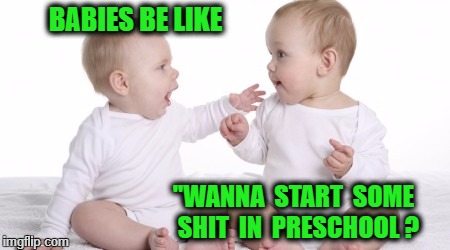 two babies | BABIES BE LIKE; "WANNA  START  SOME  SHIT  IN  PRESCHOOL ? | image tagged in two babies | made w/ Imgflip meme maker