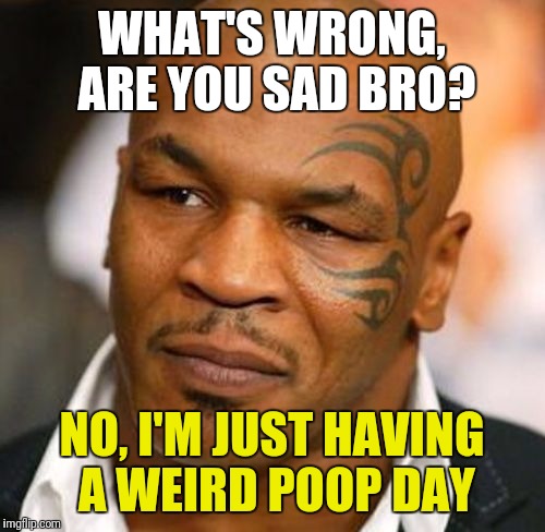 Disappointed Tyson Meme | WHAT'S WRONG, ARE YOU SAD BRO? NO, I'M JUST HAVING A WEIRD POOP DAY | image tagged in memes,disappointed tyson | made w/ Imgflip meme maker