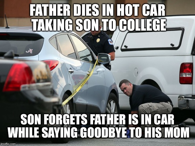 FATHER DIES IN HOT CAR TAKING SON TO COLLEGE; SON FORGETS FATHER IS IN CAR WHILE SAYING GOODBYE TO HIS MOM | image tagged in father dies in hot car | made w/ Imgflip meme maker