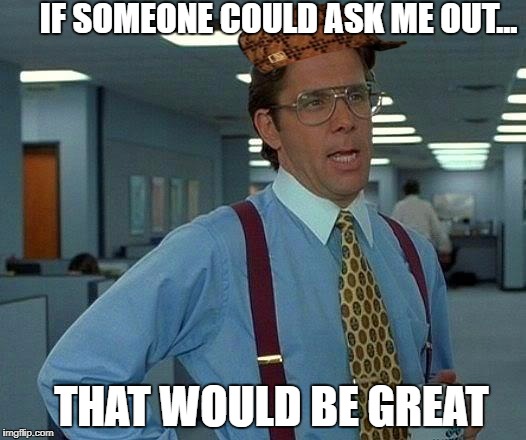 That Would Be Great Meme | IF SOMEONE COULD ASK ME OUT... THAT WOULD BE GREAT | image tagged in memes,that would be great,scumbag | made w/ Imgflip meme maker