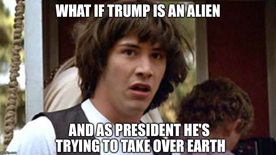 That might explain why he's bad at talking.... | WHAT IF TRUMP IS AN ALIEN; AND AS PRESIDENT HE'S TRYING TO TAKE OVER EARTH | image tagged in conspiracy keanu deluxe edition,conspiracy keanu,donald trump,trump,conspiracy theory,aliens | made w/ Imgflip meme maker