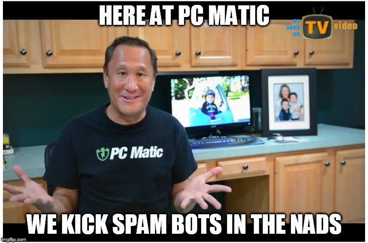 PC Matic Sales Have Exploded | HERE AT PC MATIC; WE KICK SPAM BOTS IN THE NADS | image tagged in pc matic sales have exploded | made w/ Imgflip meme maker