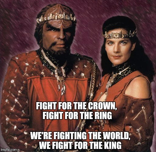 FIGHT FOR THE CROWN, FIGHT FOR THE RING; WE'RE FIGHTING THE WORLD, WE FIGHT FOR THE KING | image tagged in star trek,worf | made w/ Imgflip meme maker