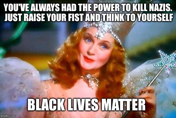 Glinda the Good Witch | YOU'VE ALWAYS HAD THE POWER TO KILL NAZIS. JUST RAISE YOUR FIST AND THINK TO YOURSELF; BLACK LIVES MATTER | image tagged in glinda the good witch | made w/ Imgflip meme maker