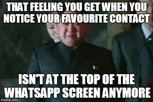 Kim Jong Un Sad | THAT FEELING YOU GET WHEN YOU NOTICE YOUR FAVOURITE CONTACT; ISN'T AT THE TOP OF THE WHATSAPP SCREEN ANYMORE | image tagged in memes,kim jong un sad | made w/ Imgflip meme maker