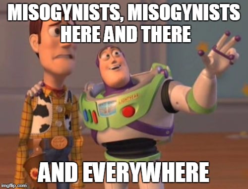 X, X Everywhere | MISOGYNISTS, MISOGYNISTS HERE AND THERE; AND EVERYWHERE | image tagged in memes,x x everywhere | made w/ Imgflip meme maker