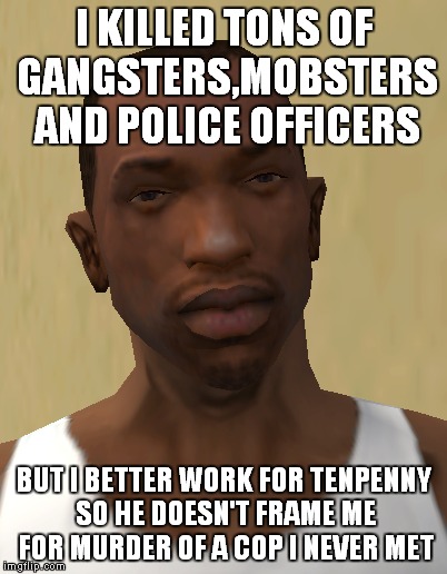 GTA Logic |  I KILLED TONS OF GANGSTERS,MOBSTERS AND POLICE OFFICERS; BUT I BETTER WORK FOR TENPENNY SO HE DOESN'T FRAME ME FOR MURDER OF A COP I NEVER MET | image tagged in gta,gta san andreas,san andreas,cj,memes,carl johnson | made w/ Imgflip meme maker