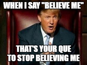 Donald Trump | WHEN I SAY "BELIEVE ME"; THAT'S YOUR QUE TO STOP BELIEVING ME | image tagged in donald trump | made w/ Imgflip meme maker