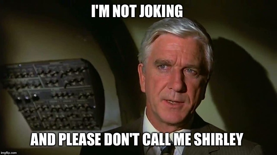 Surely you must be joking  | I'M NOT JOKING; AND PLEASE DON'T CALL ME SHIRLEY | image tagged in funny,airplane,leslie nielsen | made w/ Imgflip meme maker