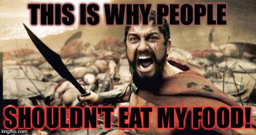 Sparta Leonidas Meme | THIS IS WHY PEOPLE; SHOULDN'T EAT MY FOOD! | image tagged in memes,sparta leonidas | made w/ Imgflip meme maker