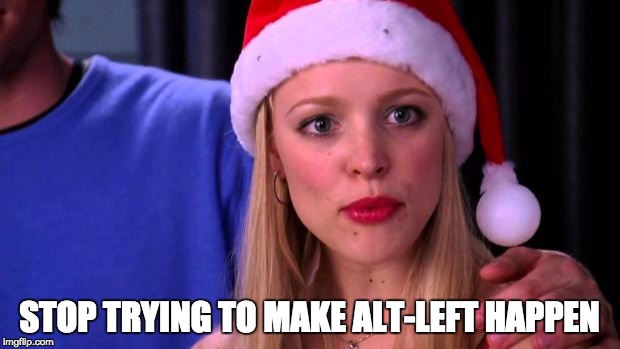 Stop Trying to Make Fetch Happen | STOP TRYING TO MAKE ALT-LEFT HAPPEN | image tagged in stop trying to make fetch happen | made w/ Imgflip meme maker